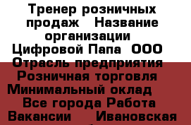 Тренер розничных продаж › Название организации ­ Цифровой Папа, ООО › Отрасль предприятия ­ Розничная торговля › Минимальный оклад ­ 1 - Все города Работа » Вакансии   . Ивановская обл.